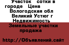 Участок 4 сотки в городе › Цена ­ 520 000 - Вологодская обл., Великий Устюг г. Недвижимость » Земельные участки продажа   